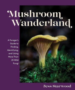 Mushroom Wanderland: A Forager's Guide to Finding, Identifying, and Using More Than 25 Wild Fungi!
